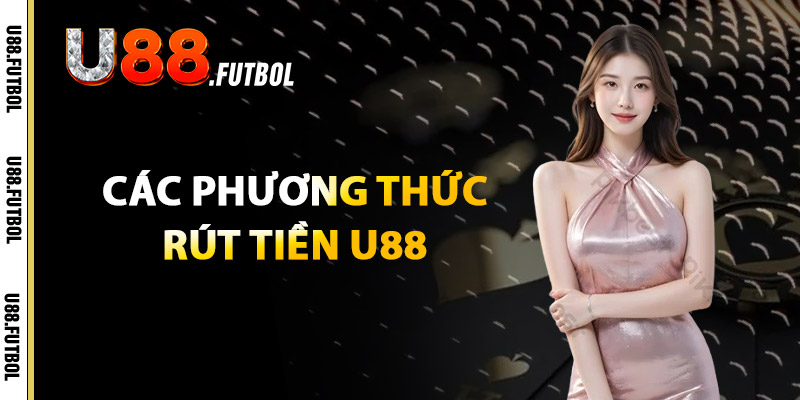Rút Tiền U88 – Thực Hiện Đơn Giản Với Hệ Thống Bảo Mật 1 Các Phương Thức Rút Tiền U88